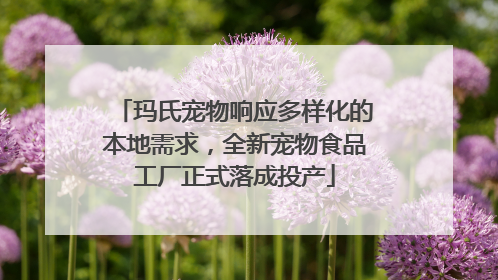 玛氏宠物响应多样化的本地需求，全新宠物食品工厂正式落成投产