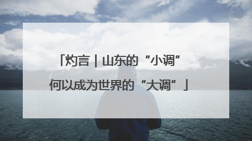 灼言｜山东的“小调” 何以成为世界的“大调”