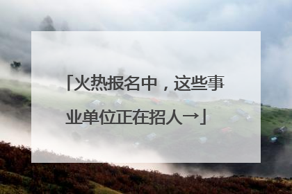 火热报名中，这些事业单位正在招人→