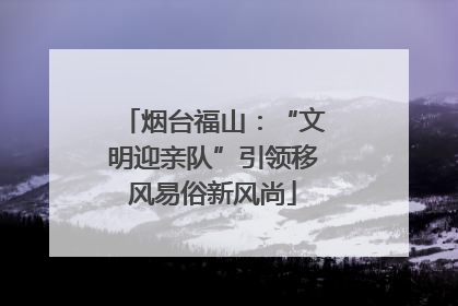 烟台福山：“文明迎亲队”引领移风易俗新风尚