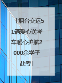 烟台交运51辆爱心送考车暖心护航2000余学子赴考