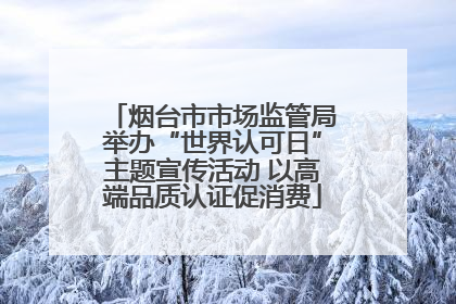 烟台市市场监管局举办“世界认可日”主题宣传活动 以高端品质认证促消费