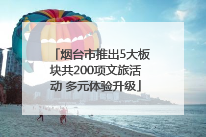 烟台市推出5大板块共200项文旅活动 多元体验升级