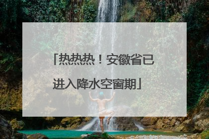 热热热！安徽省已进入降水空窗期