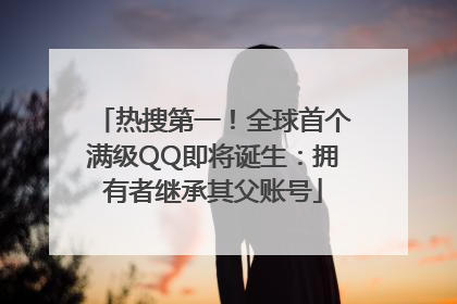 热搜第一！全球首个满级QQ即将诞生：拥有者继承其父账号