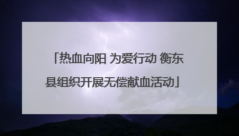 热血向阳 为爱行动 衡东县组织开展无偿献血活动