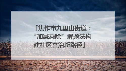 焦作市九里山街道：“加减乘除”解题法构建社区善治新路径