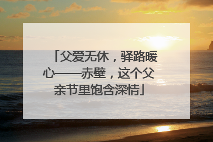父爱无休，驿路暖心——赤壁，这个父亲节里饱含深情