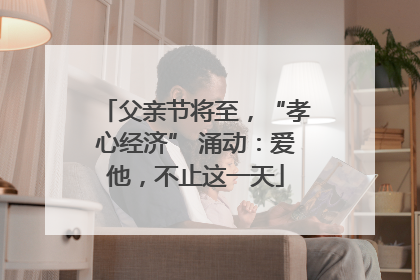 父亲节将至，“孝心经济” 涌动：爱他，不止这一天