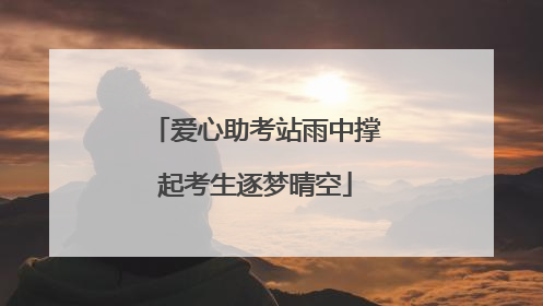 爱心助考站雨中撑起考生逐梦晴空