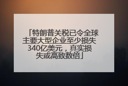 特朗普关税已令全球主要大型企业至少损失340亿美元，真实损失或高致数倍