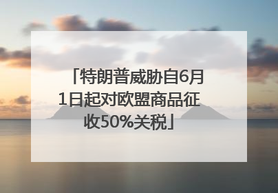 特朗普威胁自6月1日起对欧盟商品征收50%关税