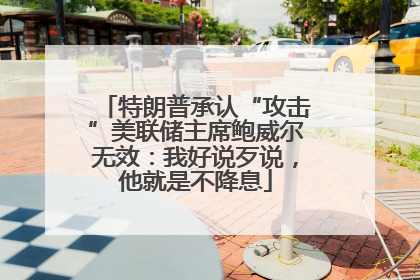 特朗普承认“攻击”美联储主席鲍威尔无效：我好说歹说，他就是不降息