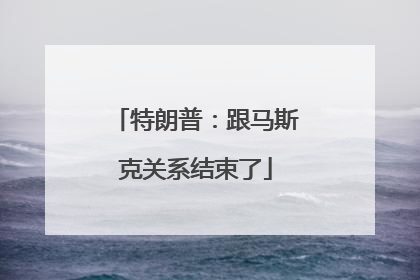 特朗普：跟马斯克关系结束了