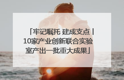 牢记嘱托 建成支点丨10家产业创新联合实验室产出一批重大成果