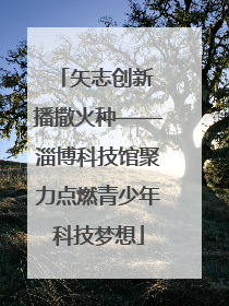 矢志创新 播撒火种——淄博科技馆聚力点燃青少年科技梦想