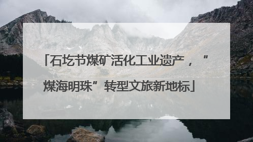 石圪节煤矿活化工业遗产，“煤海明珠”转型文旅新地标