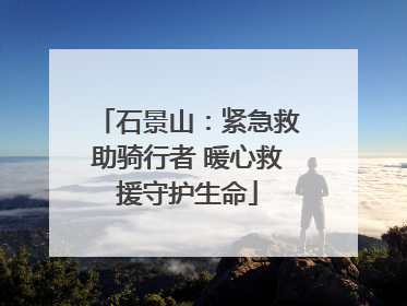 石景山：紧急救助骑行者 暖心救援守护生命