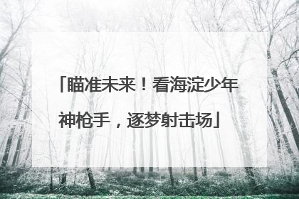 瞄准未来！看海淀少年神枪手，逐梦射击场