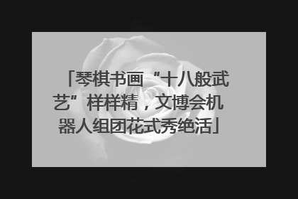 琴棋书画“十八般武艺”样样精，文博会机器人组团花式秀绝活