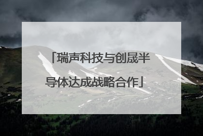 瑞声科技与创晟半导体达成战略合作