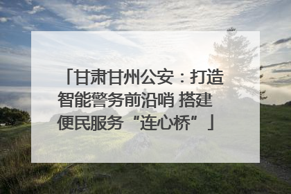 甘肃甘州公安：打造智能警务前沿哨 搭建便民服务“连心桥”