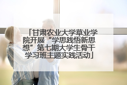 甘肃农业大学草业学院开展“学思践悟新思想”第七期大学生骨干学习班主题实践活动