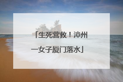 生死营救！漳州一女子厦门落水