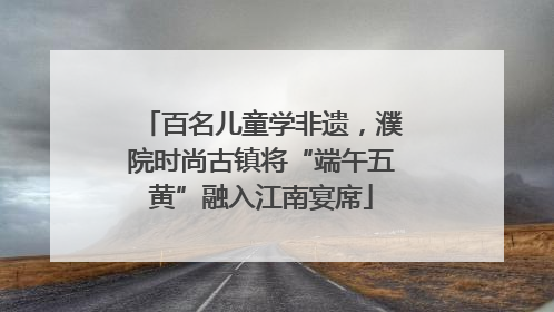 百名儿童学非遗，濮院时尚古镇将“端午五黄”融入江南宴席