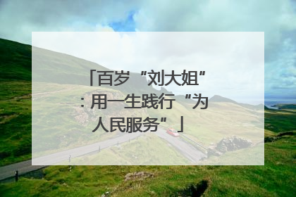 百岁“刘大姐”：用一生践行“为人民服务”