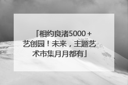 相约良渚5000＋艺创园！未来，主题艺术市集月月都有