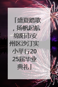 盛夏踏歌，扬帆起航 绵阳市安州区沙汀实小举行2025届毕业典礼