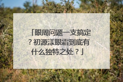 眼周问题一支搞定？初源漾眼霜到底有什么独特之处？