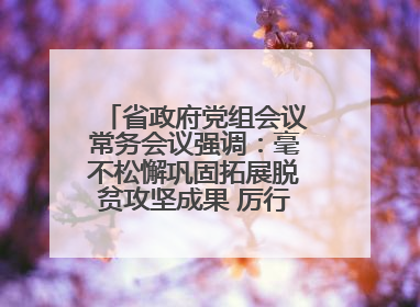 省政府党组会议常务会议强调：毫不松懈巩固拓展脱贫攻坚成果 厉行节约反对浪费弘扬优良作风