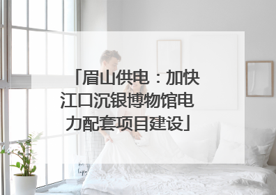 眉山供电：加快江口沉银博物馆电力配套项目建设