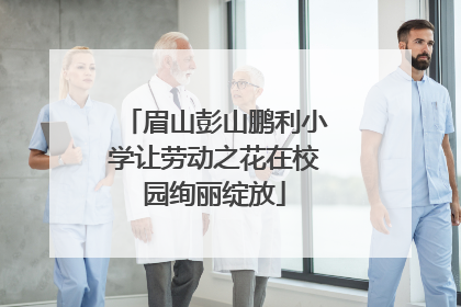 眉山彭山鹏利小学让劳动之花在校园绚丽绽放