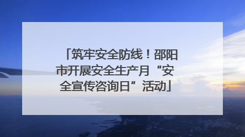 筑牢安全防线！邵阳市开展安全生产月“安全宣传咨询日”活动
