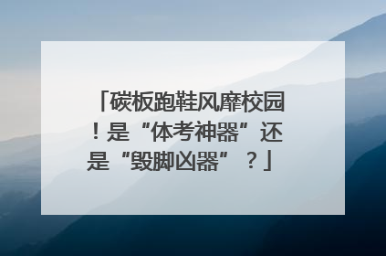 碳板跑鞋风靡校园！是“体考神器”还是“毁脚凶器”？