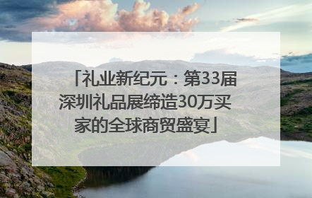 礼业新纪元：第33届深圳礼品展缔造30万买家的全球商贸盛宴