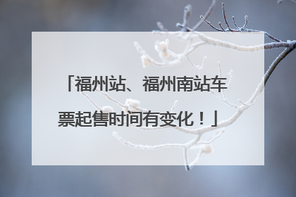 福州站、福州南站车票起售时间有变化！