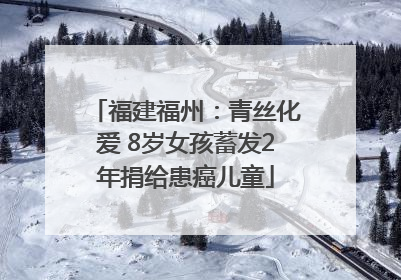 福建福州：青丝化爱 8岁女孩蓄发2年捐给患癌儿童