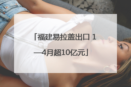 福建易拉盖出口 1—4月超10亿元