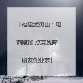 福建武夷山：电商赋能 点亮残障朋友创业梦