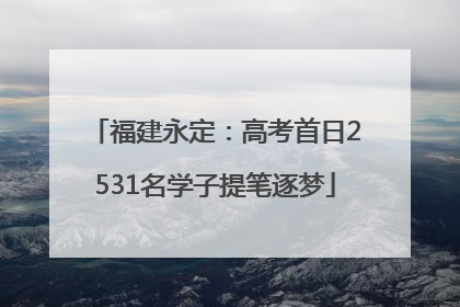 福建永定：高考首日2531名学子提笔逐梦
