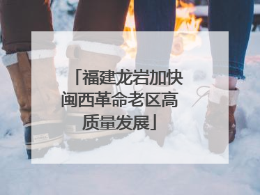 福建龙岩加快闽西革命老区高质量发展