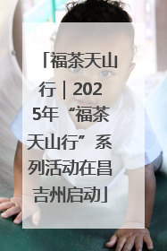 福茶天山行｜2025年“福茶天山行”系列活动在昌吉州启动