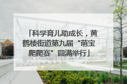 科学育儿助成长，黄鹤楼街道第九届“萌宝爬爬赛”圆满举行