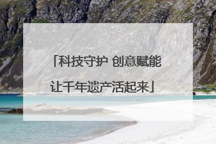 科技守护 创意赋能 让千年遗产活起来