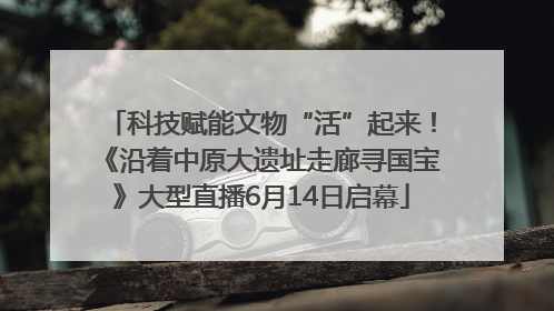 科技赋能文物“活”起来！《沿着中原大遗址走廊寻国宝》大型直播6月14日启幕