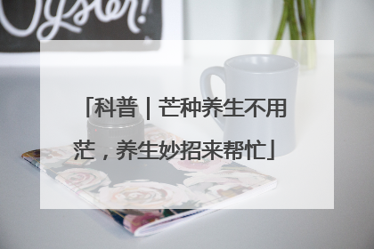 科普｜芒种养生不用茫，养生妙招来帮忙